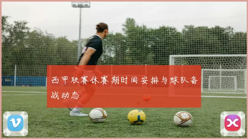 西甲联赛休赛期时间安排与球队备战动态