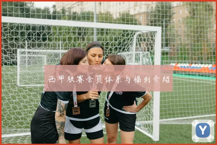 西甲联赛会员体系与福利介绍