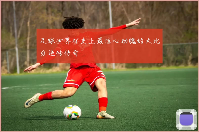 足球世界杯史上最惊心动魄的大比分逆转传奇