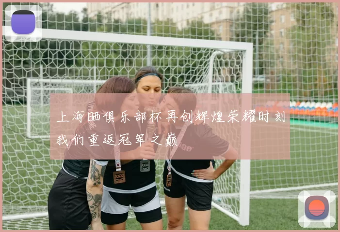 上海晒俱乐部杯再创辉煌荣耀时刻我们重返冠军之巅