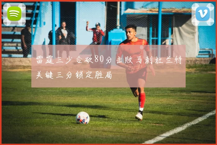 雷霆三少合砍80分击败马刺杜兰特关键三分锁定胜局