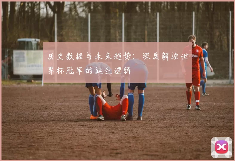 历史数据与未来趋势：深度解读世界杯冠军的诞生逻辑