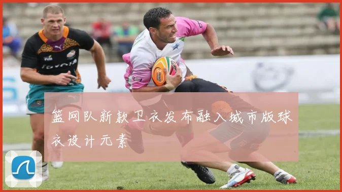 篮网队新款卫衣发布融入城市版球衣设计元素