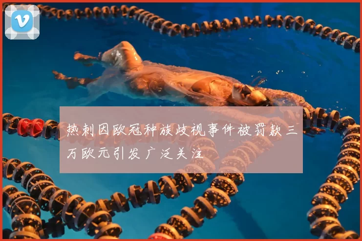 热刺因欧冠种族歧视事件被罚款三万欧元引发广泛关注