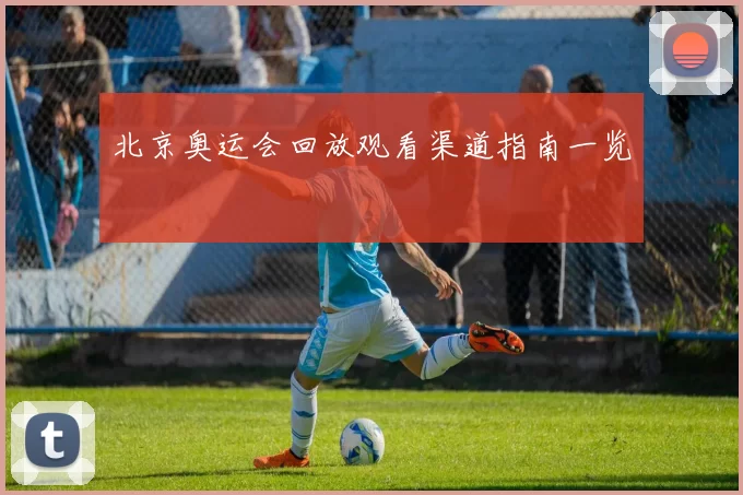 北京奥运会回放观看渠道指南一览