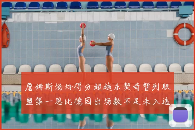 詹姆斯场均得分超越东契奇暂列联盟第一恩比德因出场数不足未入选榜单