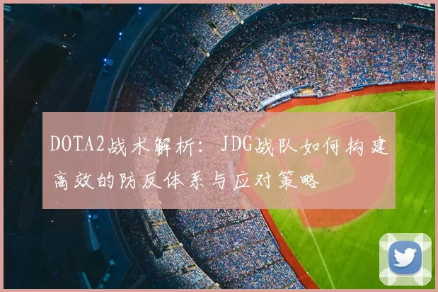 DOTA2战术解析:JDG战队如何构建高效的防反体系与应对策略