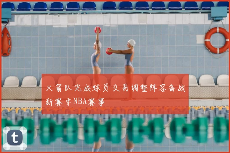 火箭队完成球员交易调整阵容备战新赛季NBA赛事