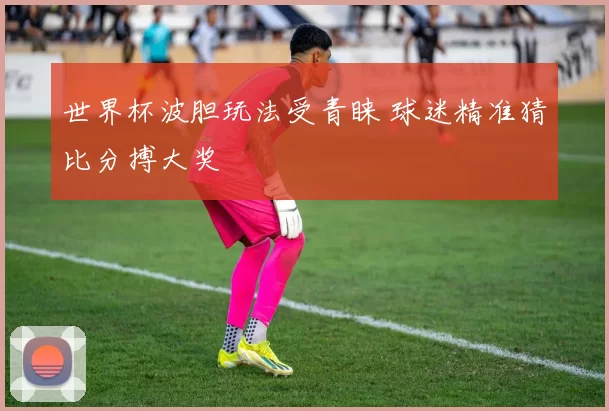 世界杯波胆玩法受青睐 球迷精准猜比分搏大奖