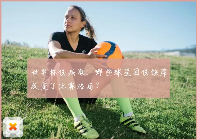 世界杯伤病潮:哪些球星因伤缺席改变了比赛格局?