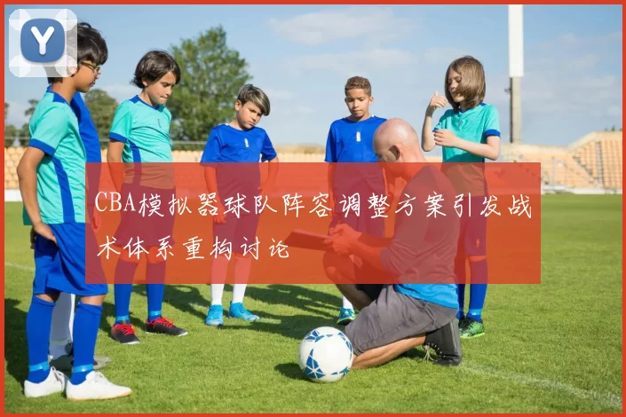 CBA模拟器球队阵容调整方案引发战术体系重构讨论