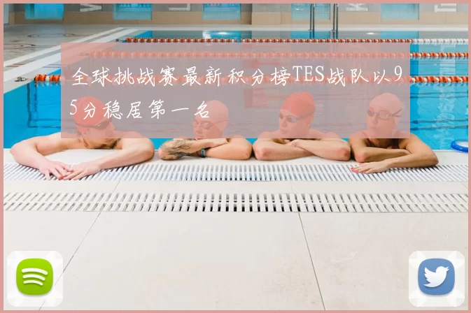 全球挑战赛最新积分榜TES战队以95分稳居第一名