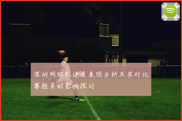 深圳网球队速度表现分析及其对比赛胜负的影响探讨