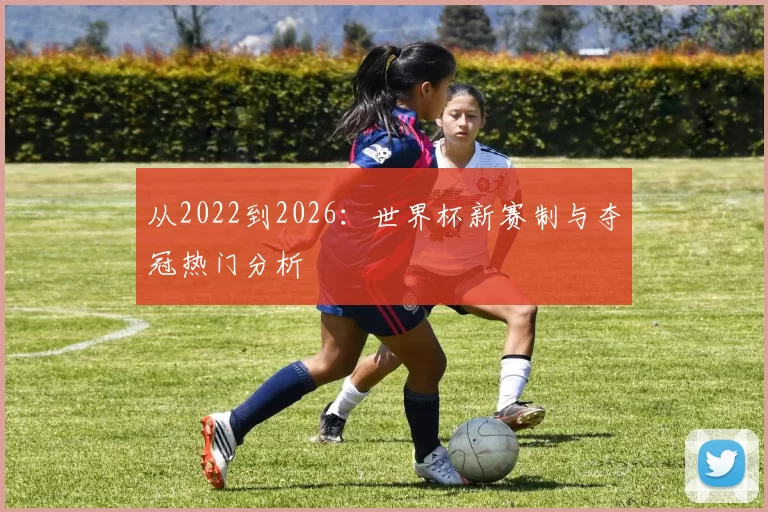 从2022到2026:世界杯新赛制与夺冠热门分析
