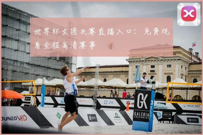 世界杯女团决赛直播入口:免费观看全程高清赛事