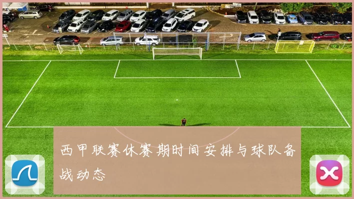 西甲联赛休赛期时间安排与球队备战动态
