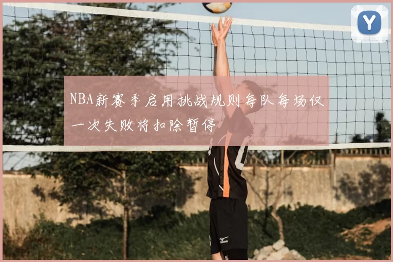 NBA新赛季启用挑战规则每队每场仅一次失败将扣除暂停