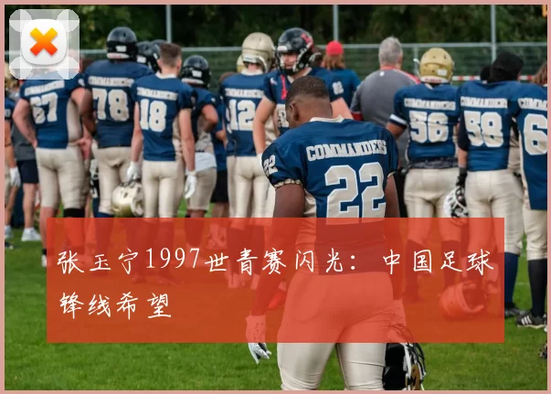 张玉宁1997世青赛闪光:中国足球锋线希望