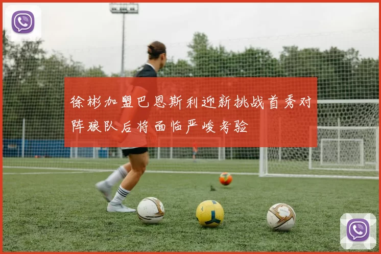 徐彬加盟巴恩斯利迎新挑战首秀对阵狼队后将面临严峻考验