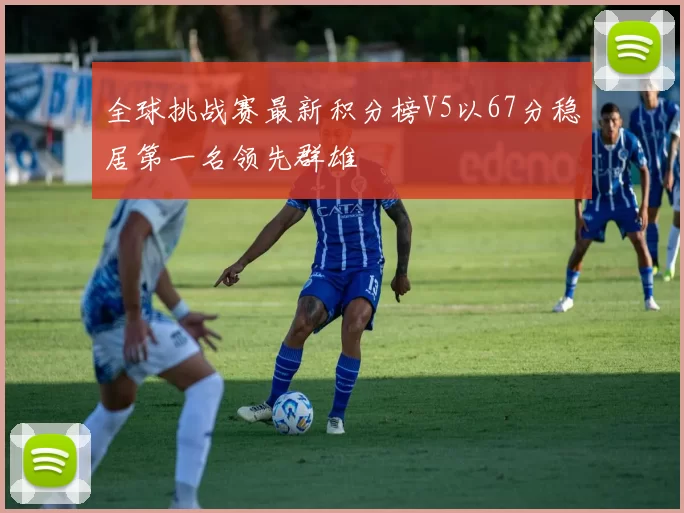 全球挑战赛最新积分榜V5以67分稳居第一名领先群雄