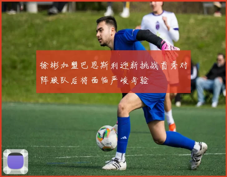 徐彬加盟巴恩斯利迎新挑战首秀对阵狼队后将面临严峻考验