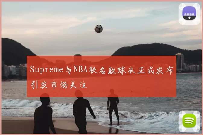 Supreme与NBA联名款球衣正式发布引发市场关注
