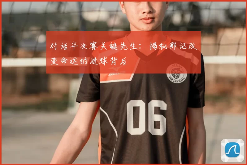对话半决赛关键先生:揭秘那记改变命运的进球背后