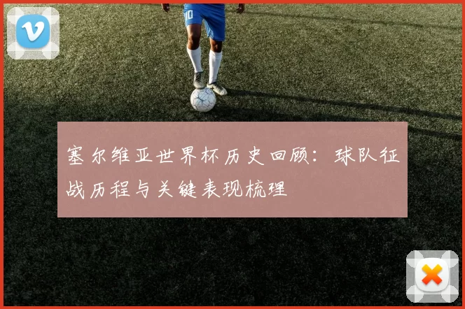 塞尔维亚世界杯历史回顾：球队征战历程与关键表现梳理