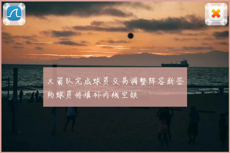 火箭队完成球员交易调整阵容新签约球员将填补内线空缺