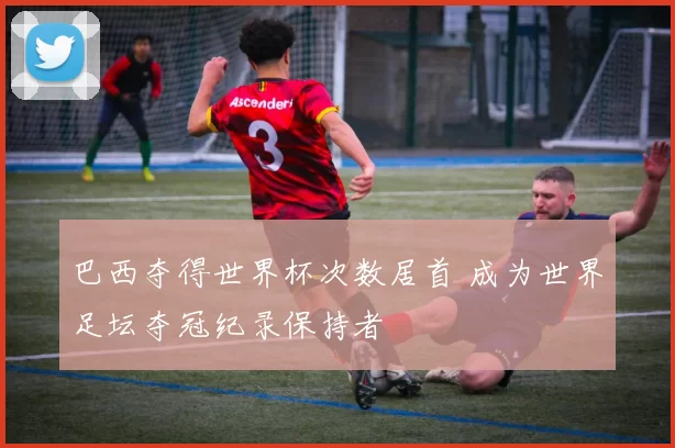 巴西夺得世界杯次数居首 成为世界足坛夺冠纪录保持者