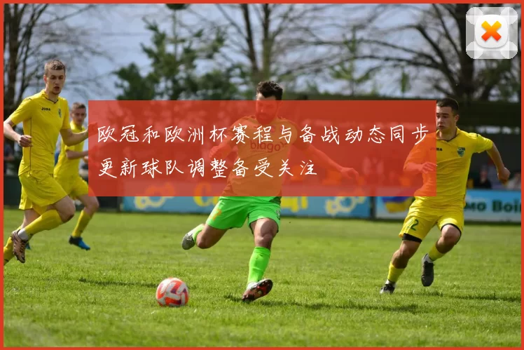 欧冠和欧洲杯赛程与备战动态同步更新球队调整备受关注