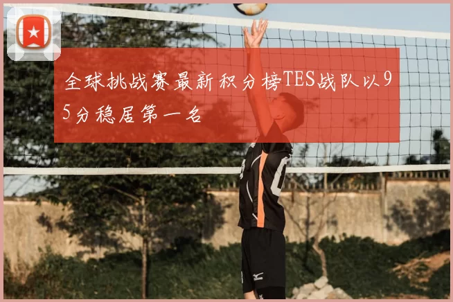 全球挑战赛最新积分榜TES战队以95分稳居第一名