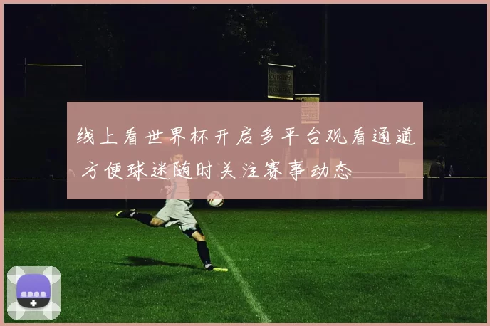 线上看世界杯开启多平台观看通道 方便球迷随时关注赛事动态