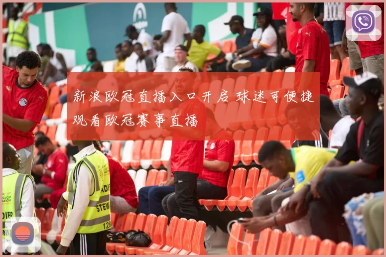 新浪欧冠直播入口开启 球迷可便捷观看欧冠赛事直播