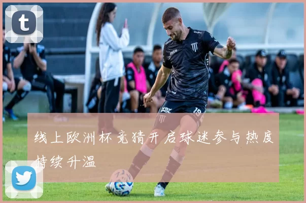 线上欧洲杯竞猜开启球迷参与热度持续升温