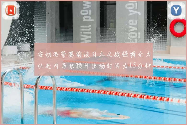 安切洛蒂赛前谈日本之战强调全力以赴内马尔预计出场时间为15分钟