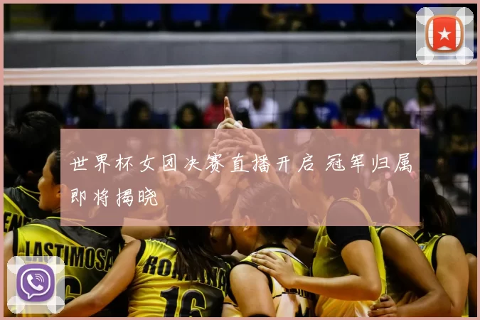 世界杯女团决赛直播开启 冠军归属即将揭晓