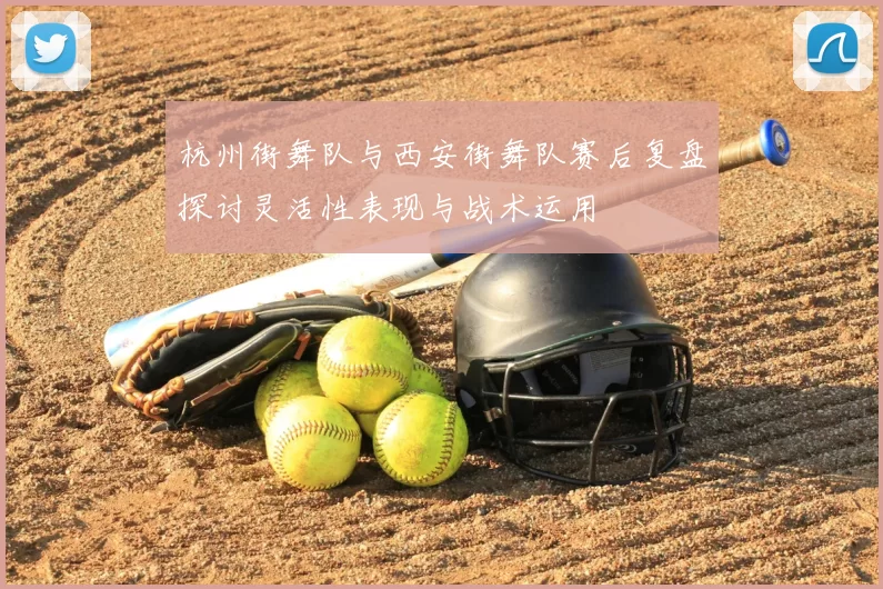 杭州街舞队与西安街舞队赛后复盘探讨灵活性表现与战术运用