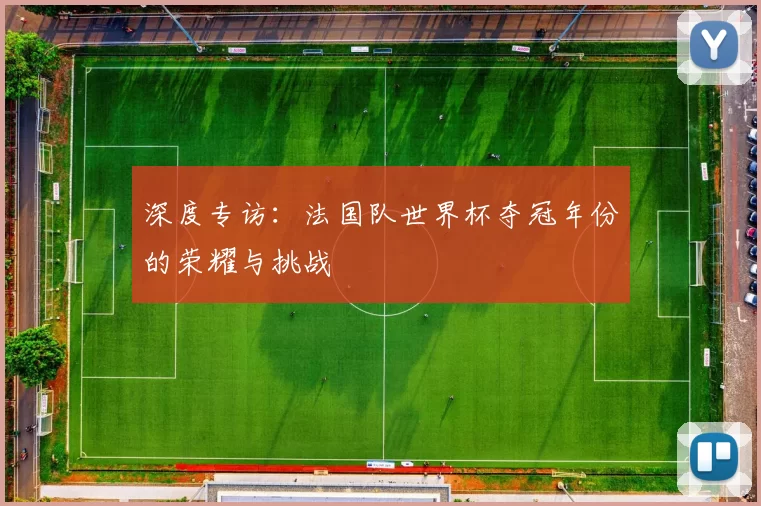 深度专访：法国队世界杯夺冠年份的荣耀与挑战
