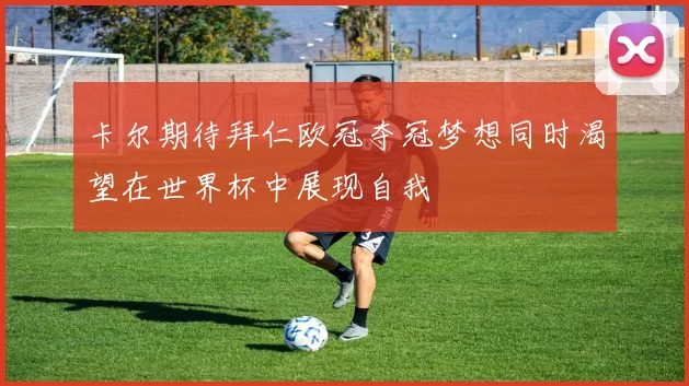 卡尔期待拜仁欧冠夺冠梦想同时渴望在世界杯中展现自我