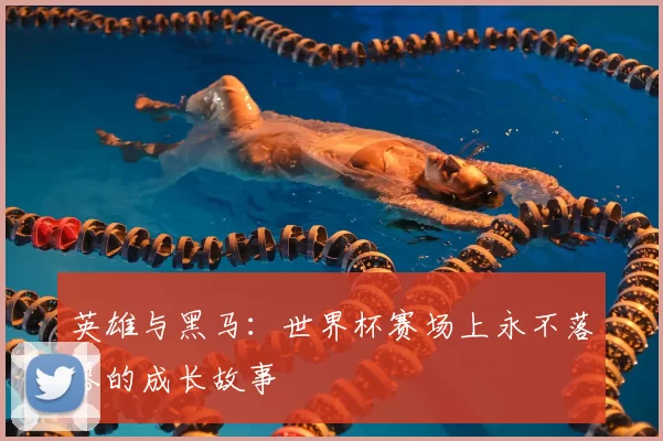 英雄与黑马:世界杯赛场上永不落幕的成长故事