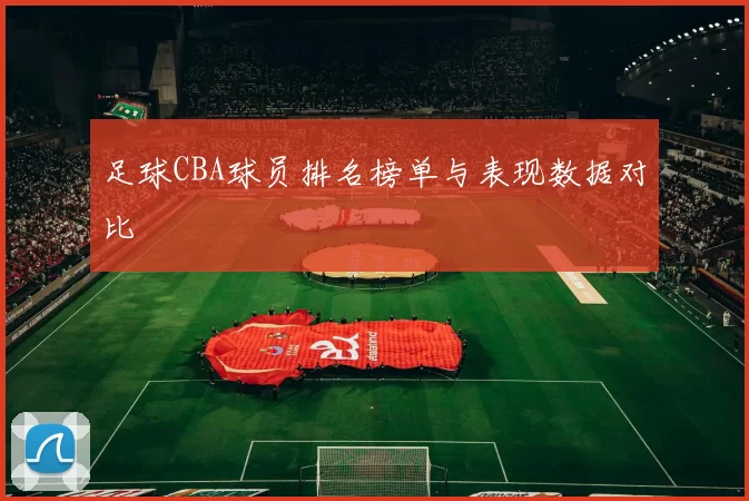 足球CBA球员排名榜单与表现数据对比