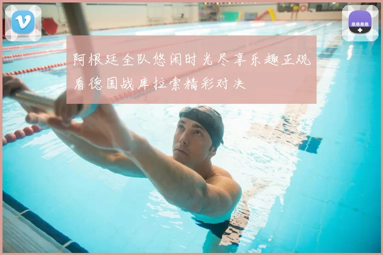 阿根廷全队悠闲时光尽享乐趣正观看德国战库拉索精彩对决