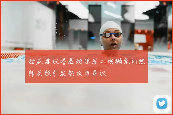 甜瓜建议塔图姆退居二线獭兔训练师反驳引发热议与争议