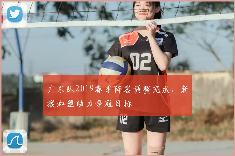 广东队2019赛季阵容调整完成,新援加盟助力争冠目标