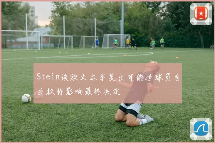 Stein谈欧文本季复出可能性球员自主权将影响最终决定