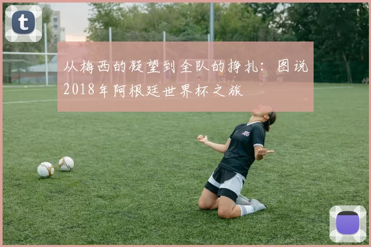 从梅西的凝望到全队的挣扎：图说2018年阿根廷世界杯之旅
