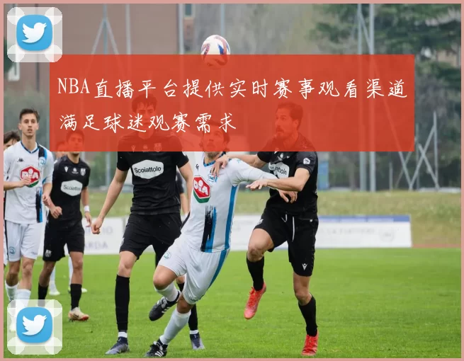 NBA直播平台提供实时赛事观看渠道满足球迷观赛需求