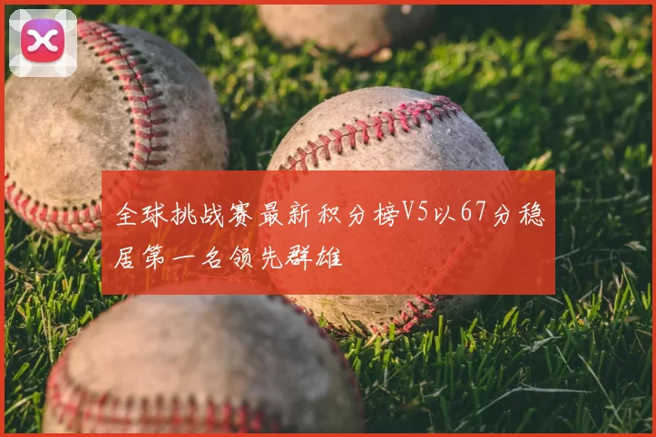 全球挑战赛最新积分榜V5以67分稳居第一名领先群雄