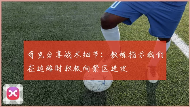 奇克分享战术细节：教练指示我们在边路时积极向禁区进攻